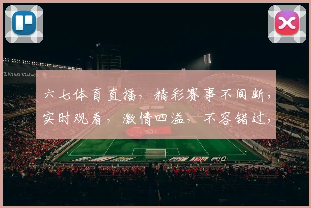 六七体育直播，精彩赛事不间断，实时观看，激情四溢，不容错过，三重福利，等你来享