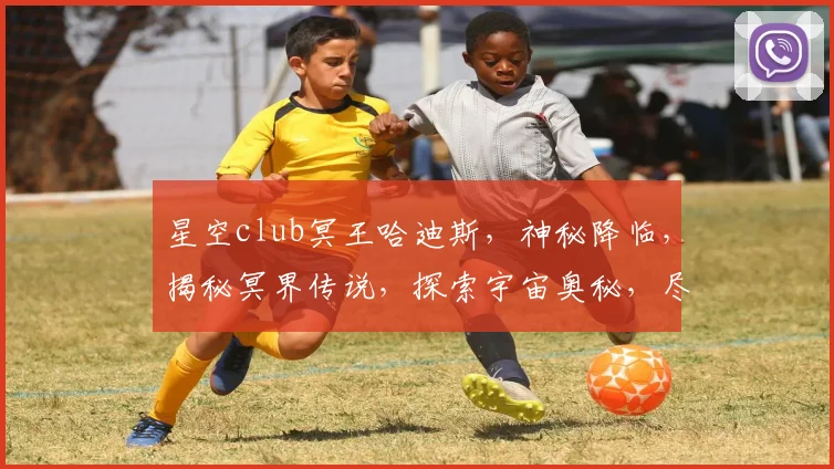 星空club冥王哈迪斯，神秘降临，揭秘冥界传说，探索宇宙奥秘，尽在其中