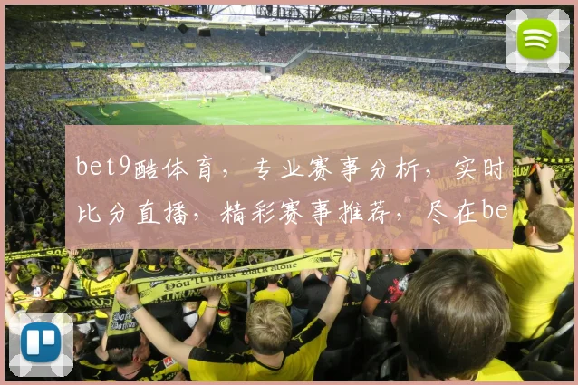 bet9酷体育，专业赛事分析，实时比分直播，精彩赛事推荐，尽在bet9酷体育平台