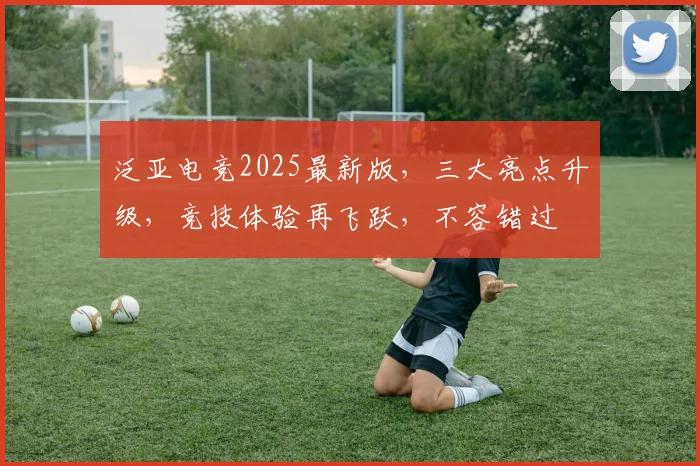 泛亚电竞2025最新版，三大亮点升级，竞技体验再飞跃，不容错过