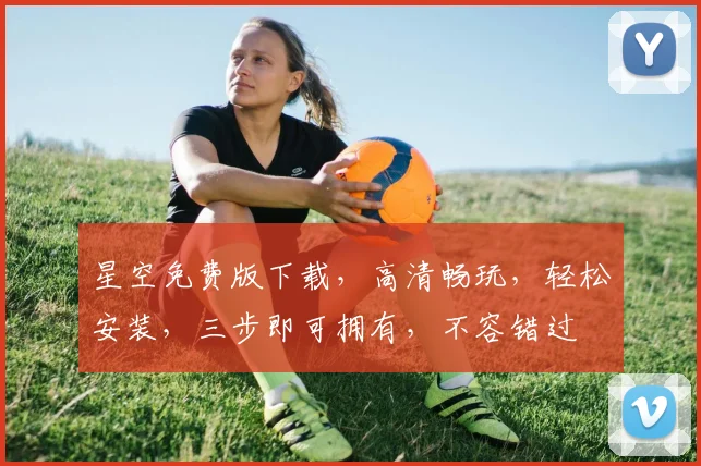 星空免费版下载，高清畅玩，轻松安装，三步即可拥有，不容错过