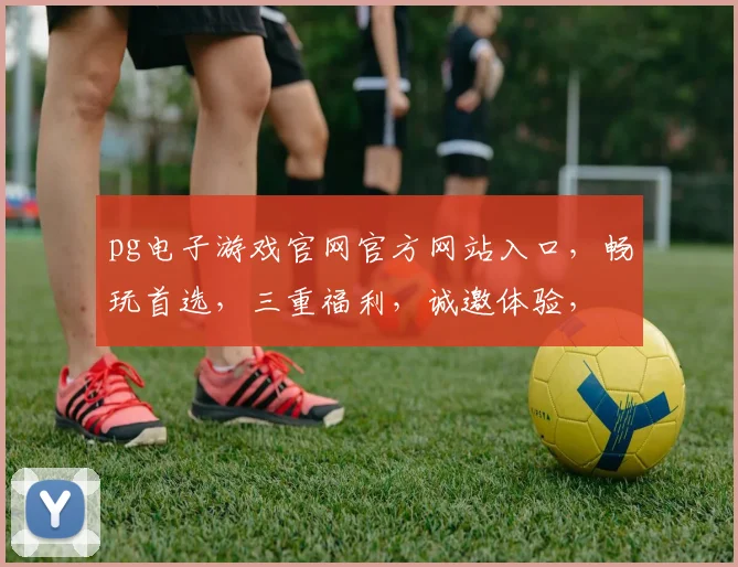 pg电子游戏官网官方网站入口，畅玩首选，三重福利，诚邀体验，