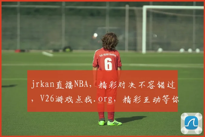 jrkan直播NBA，精彩对决不容错过，V26游戏点我.org，精彩互动等你来
