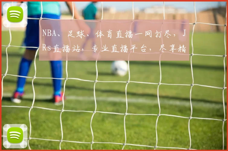 NBA、足球、体育直播一网打尽，JRs直播站，专业直播平台，尽享精彩瞬间，三网联播，精彩不断
