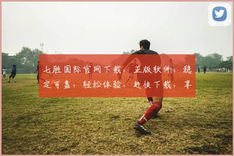 七胜国际官网下载，正版软件，稳定可靠，轻松体验，赶快下载，享受精彩