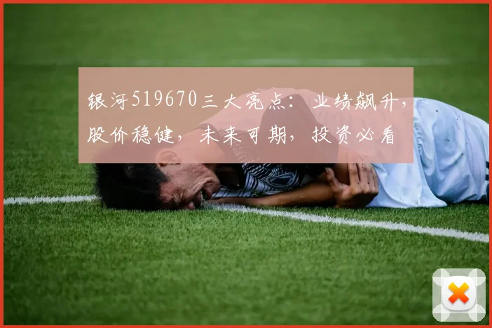 银河519670三大亮点：业绩飙升，股价稳健，未来可期，投资必看