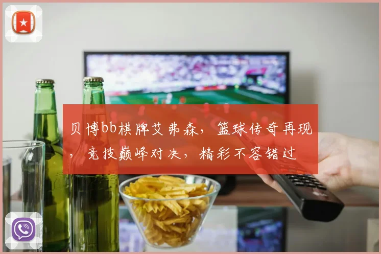 贝博bb棋牌艾弗森，篮球传奇再现，竞技巅峰对决，精彩不容错过