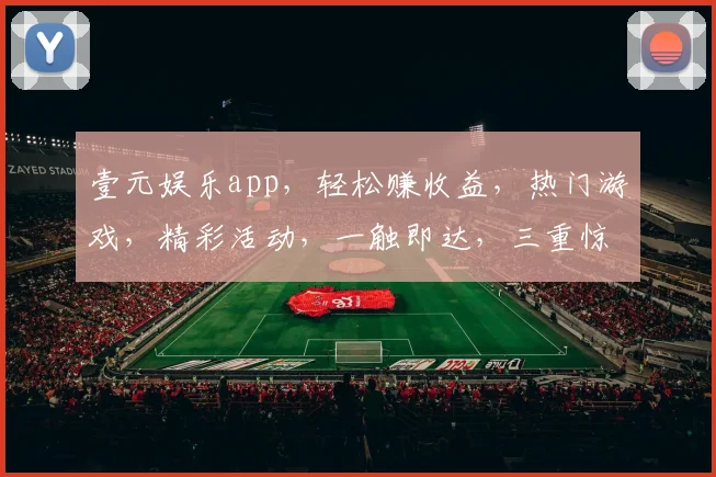 壹元娱乐app，轻松赚收益，热门游戏，精彩活动，一触即达，三重惊喜，不容错过